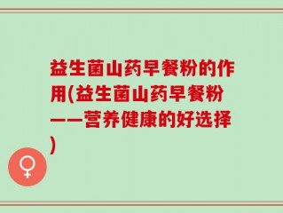 益生菌山药早餐粉的作用(益生菌山药早餐粉——营养健康的好选择)