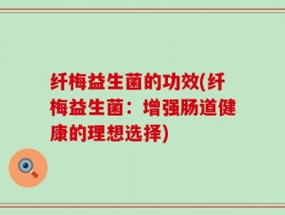 纤梅益生菌的功效(纤梅益生菌：增强肠道健康的理想选择)