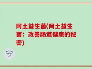 阿土益生菌(阿土益生菌：改善肠道健康的秘密)