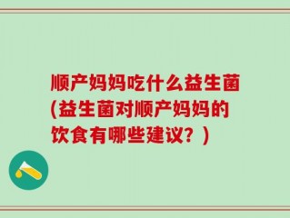 顺产妈妈吃什么益生菌(益生菌对顺产妈妈的饮食有哪些建议？)