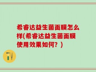 希睿达益生菌面膜怎么样(希睿达益生菌面膜使用效果如何？)
