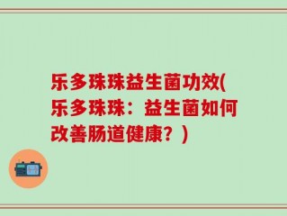 乐多珠珠益生菌功效(乐多珠珠：益生菌如何改善肠道健康？)