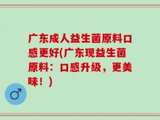 广东成人益生菌原料口感更好(广东现益生菌原料：口感升级，更美味！)