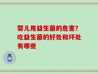 婴儿用益生菌的危害？吃益生菌的好处和坏处有哪些