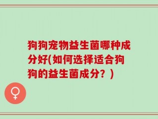 狗狗宠物益生菌哪种成分好(如何选择适合狗狗的益生菌成分？)