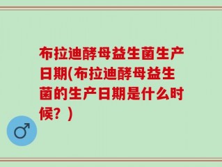 布拉迪酵母益生菌生产日期(布拉迪酵母益生菌的生产日期是什么时候？)
