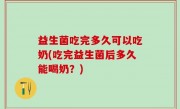 益生菌吃完多久可以吃奶(吃完益生菌后多久能喝奶？)