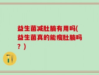 益生菌减肚腩有用吗(益生菌真的能瘦肚腩吗？)