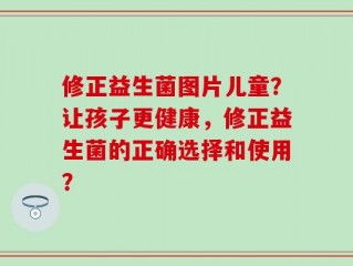 修正益生菌图片儿童？让孩子更健康，修正益生菌的正确选择和使用？
