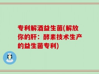 专利解酒益生菌(解放你的肝：酵素技术生产的益生菌专利)