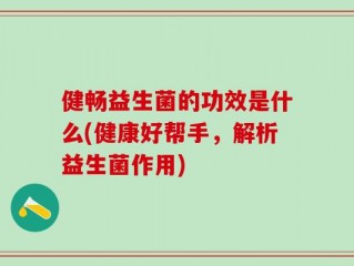 健畅益生菌的功效是什么(健康好帮手，解析益生菌作用)