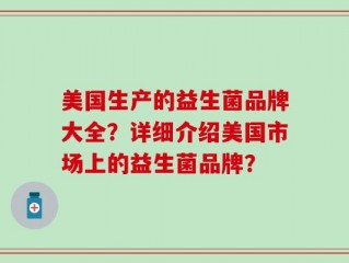 美国生产的益生菌品牌大全？详细介绍美国市场上的益生菌品牌？