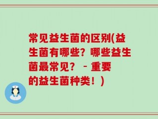 常见益生菌的区别(益生菌有哪些？哪些益生菌最常见？ - 重要的益生菌种类！)