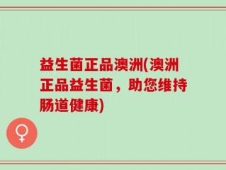 益生菌正品澳洲(澳洲正品益生菌，助您维持肠道健康)