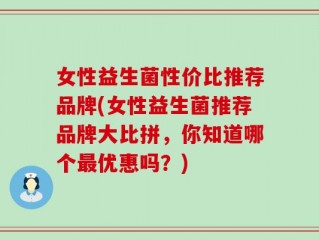 女性益生菌性价比推荐品牌(女性益生菌推荐品牌大比拼，你知道哪个最优惠吗？)