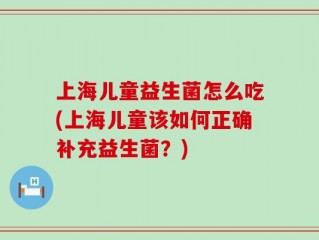 上海儿童益生菌怎么吃(上海儿童该如何正确补充益生菌？)