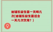 迪辅乐益生菌一天喝几次(迪辅乐益生菌适合一天几次饮用？)