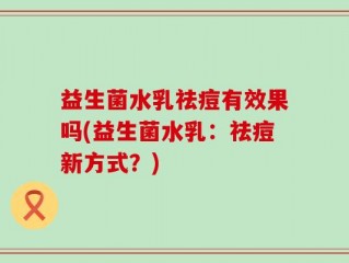 益生菌水乳祛痘有效果吗(益生菌水乳：祛痘新方式？)