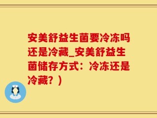 安美舒益生菌要冷冻吗还是冷藏_安美舒益生菌储存方式：冷冻还是冷藏？)