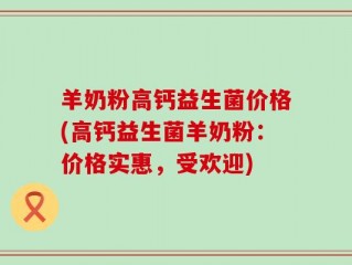 羊奶粉高钙益生菌价格(高钙益生菌羊奶粉：价格实惠，受欢迎)