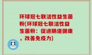 环球冠七联活性益生菌粉(环球冠七联活性益生菌粉：促进肠道健康，改善免疫力)