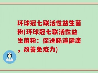 环球冠七联活性益生菌粉(环球冠七联活性益生菌粉：促进肠道健康，改善免疫力)