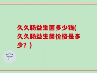 久久肠益生菌多少钱(久久肠益生菌价格是多少？)
