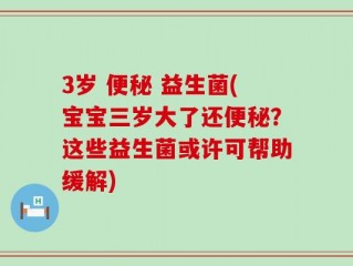 3岁 便秘 益生菌(宝宝三岁大了还便秘？这些益生菌或许可帮助缓解)