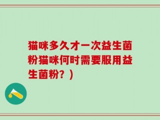 猫咪多久才一次益生菌粉猫咪何时需要服用益生菌粉？)