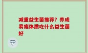 减重益生菌推荐？养成易瘦体质吃什么益生菌好