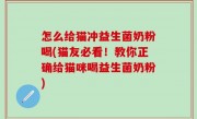 怎么给猫冲益生菌奶粉喝(猫友必看！教你正确给猫咪喝益生菌奶粉)