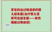 常见的治过敏湿疹的婴儿益生菌(治疗婴儿湿疹可选益生菌——有效缓解过敏症状)