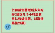 仁和益生菌饭后多久吃好(建议几个小时后食用仁和益生菌，以取得最佳效果)