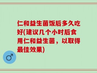 仁和益生菌饭后多久吃好(建议几个小时后食用仁和益生菌，以取得最佳效果)