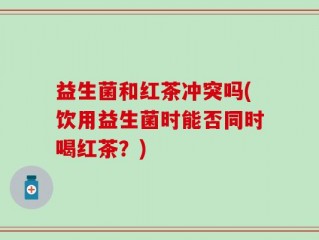益生菌和红茶冲突吗(饮用益生菌时能否同时喝红茶？)