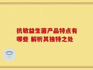 抗敏益生菌产品特点有哪些 解析其独特之处