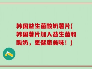 韩国益生菌酸奶薯片(韩国薯片加入益生菌和酸奶，更健康美味！)