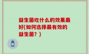 益生菌吃什么的效果最好(如何选择最有效的益生菌？)
