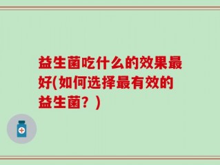 益生菌吃什么的效果最好(如何选择最有效的益生菌？)