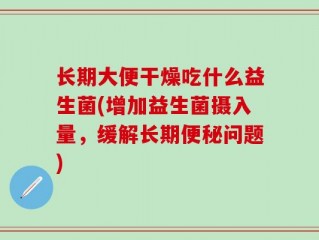 长期大便干燥吃什么益生菌(增加益生菌摄入量，缓解长期便秘问题)