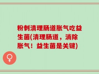 粉刺清理肠道胀气吃益生菌(清理肠道，消除胀气！益生菌是关键)