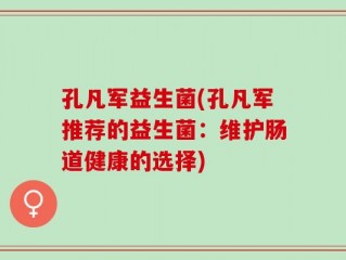 孔凡军益生菌(孔凡军推荐的益生菌：维护肠道健康的选择)