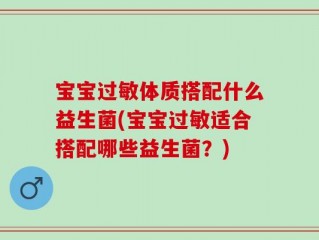 宝宝过敏体质搭配什么益生菌(宝宝过敏适合搭配哪些益生菌？)