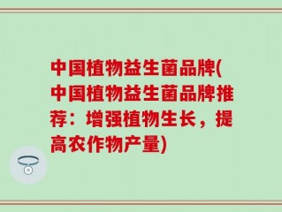 中国植物益生菌品牌(中国植物益生菌品牌推荐：增强植物生长，提高农作物产量)