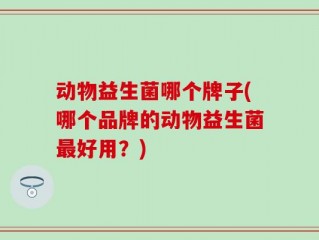 动物益生菌哪个牌子(哪个品牌的动物益生菌最好用？)