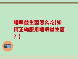 睡眠益生菌怎么吃(如何正确服用睡眠益生菌？)