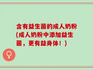 含有益生菌的成人奶粉(成人奶粉中添加益生菌，更有益身体！)