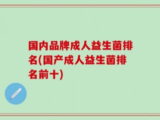 国内品牌成人益生菌排名(国产成人益生菌排名前十)