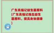 广东高福记益生菌原料(广东高福记推出益生菌原料，提高身体健康)
