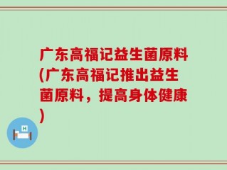 广东高福记益生菌原料(广东高福记推出益生菌原料，提高身体健康)